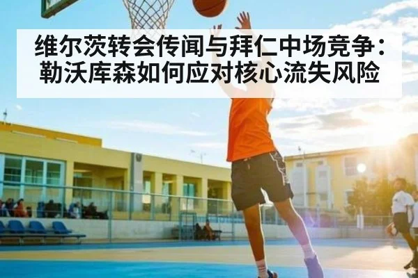 维尔茨转会传闻与拜仁中场竞争:勒沃库森如何应对核心流失风险