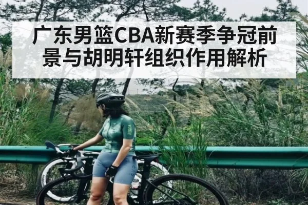 广东男篮CBA新赛季争冠前景与胡明轩组织作用解析