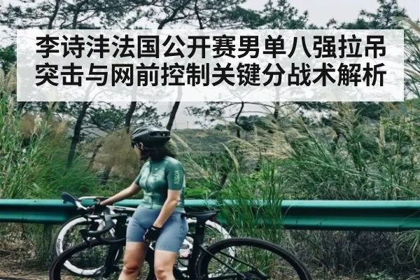 李诗沣法国公开赛男单八强拉吊突击与网前控制关键分战术解析