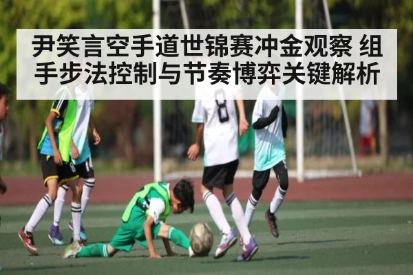 尹笑言空手道世锦赛冲金观察 组手步法控制与节奏博弈关键解析